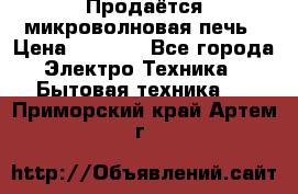 Продаётся микроволновая печь › Цена ­ 5 000 - Все города Электро-Техника » Бытовая техника   . Приморский край,Артем г.